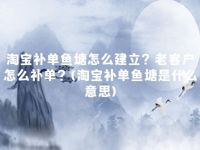 淘宝补单鱼塘怎么建立？老客户怎么补单？(淘宝补单鱼塘是什么意思)