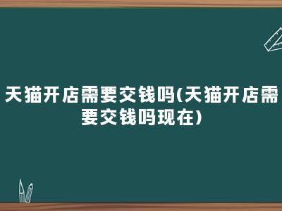 天猫开店需要交钱吗(天猫开店需要交钱吗现在)