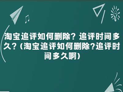 淘宝追评如何删除？追评时间多久？(淘宝追评如何删除?追评时间多久啊)