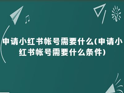 申请小红书帐号需要什么(申请小红书帐号需要什么条件)