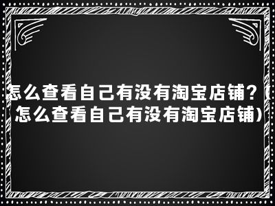 怎么查看自己有没有淘宝店铺？(怎么查看自己有没有淘宝店铺)