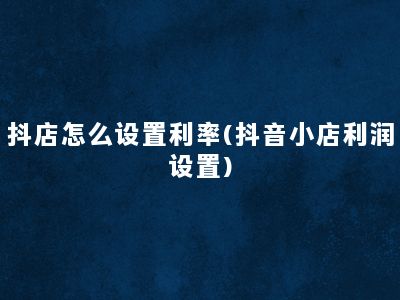 抖店怎么设置利率(抖音小店利润设置)