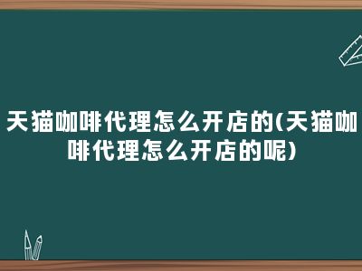 天猫咖啡代理怎么开店的(天猫咖啡代理怎么开店的呢)