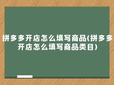 拼多多开店怎么填写商品(拼多多开店怎么填写商品类目)