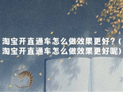 淘宝开直通车怎么做效果更好？(淘宝开直通车怎么做效果更好呢)