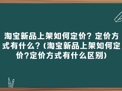 淘宝新品上架如何定价？定价方式有什么？(淘宝新品上架如何定价?定价方式有什么区别)