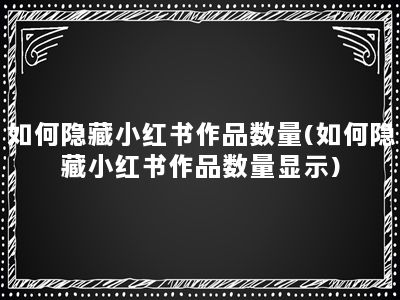 如何隐藏小红书作品数量(如何隐藏小红书作品数量显示)