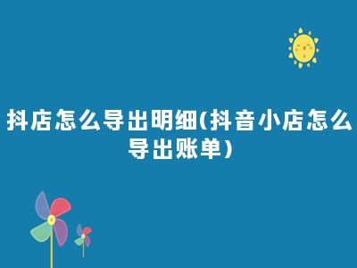 抖店怎么导出明细(抖音小店怎么导出账单)