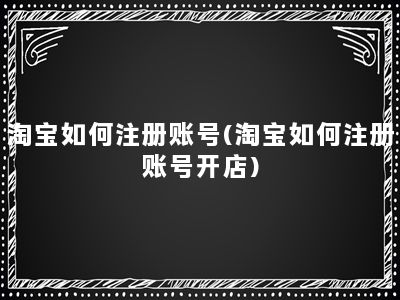 淘宝如何注册账号(淘宝如何注册账号开店)