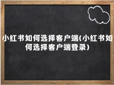 小红书如何选择客户端(小红书如何选择客户端登录)