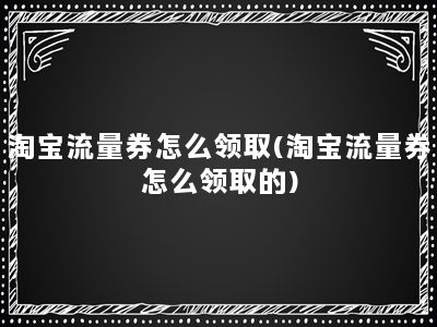 淘宝流量券怎么领取(淘宝流量券怎么领取的)