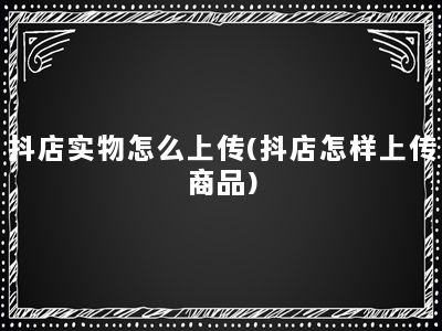 抖店实物怎么上传(抖店怎样上传商品)