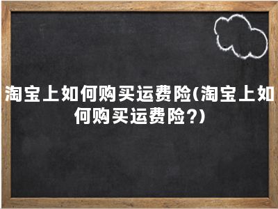 淘宝上如何购买运费险(淘宝上如何购买运费险?)