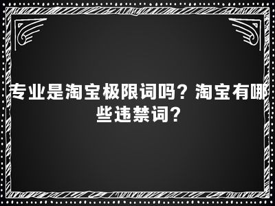 专业是淘宝极限词吗？淘宝有哪些违禁词？