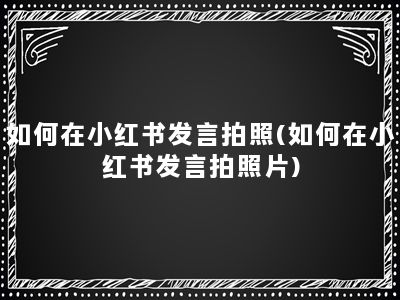 如何在小红书发言拍照(如何在小红书发言拍照片)