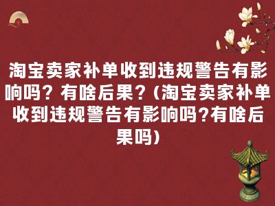 淘宝卖家补单收到违规警告有影响吗？有啥后果？(淘宝卖家补单收到违规警告有影响吗?有啥后果吗)