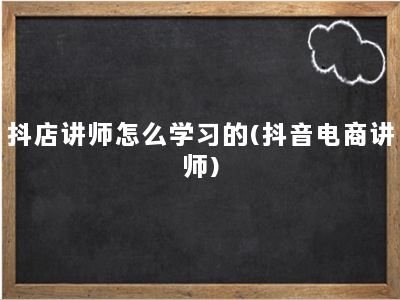 抖店讲师怎么学习的(抖音电商讲师)