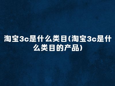 淘宝3c是什么类目(淘宝3c是什么类目的产品)