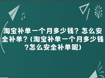 淘宝补单一个月多少钱？怎么安全补单？(淘宝补单一个月多少钱?怎么安全补单呢)