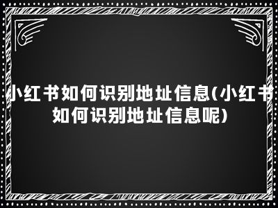 小红书如何识别地址信息(小红书如何识别地址信息呢)