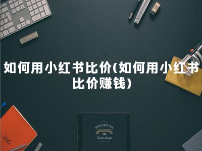 如何用小红书比价(如何用小红书比价赚钱)