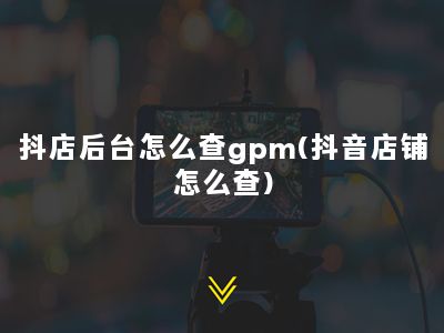 抖店后台怎么查gpm(抖音店铺怎么查)