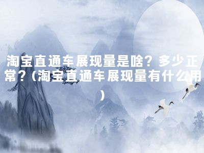 淘宝直通车展现量是啥？多少正常？(淘宝直通车展现量有什么用)