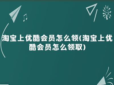 淘宝上优酷会员怎么领(淘宝上优酷会员怎么领取)