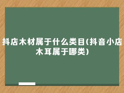 抖店木材属于什么类目(抖音小店木耳属于哪类)