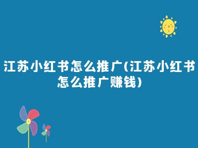 江苏小红书怎么推广(江苏小红书怎么推广赚钱)