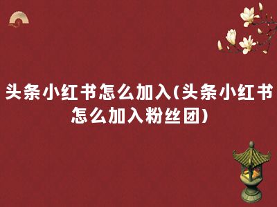 头条小红书怎么加入(头条小红书怎么加入粉丝团)