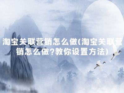 淘宝关联营销怎么做(淘宝关联营销怎么做?教你设置方法)