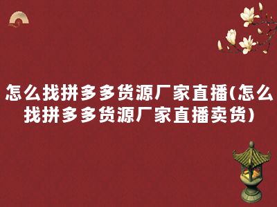 怎么找拼多多货源厂家直播(怎么找拼多多货源厂家直播卖货)