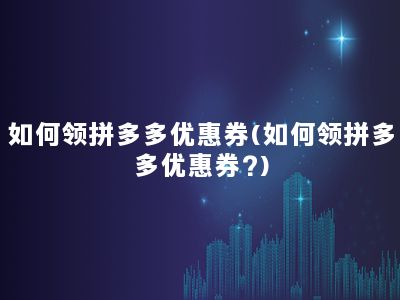 如何领拼多多优惠券(如何领拼多多优惠券?)