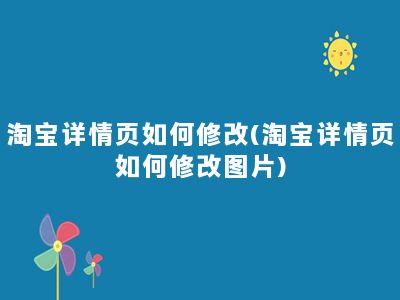 淘宝详情页如何修改(淘宝详情页如何修改图片)