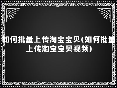 如何批量上传淘宝宝贝(如何批量上传淘宝宝贝视频)