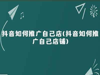 抖音如何推广自己店(抖音如何推广自己店铺)