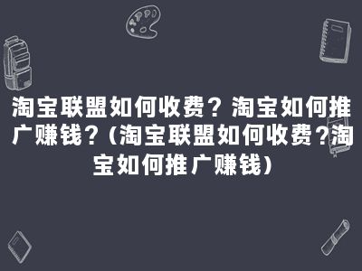 淘宝联盟如何收费？淘宝如何推广赚钱？(淘宝联盟如何收费?淘宝如何推广赚钱)