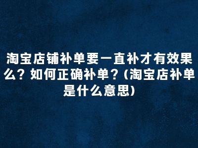 淘宝店铺补单要一直补才有效果么？如何正确补单？(淘宝店补单是什么意思)