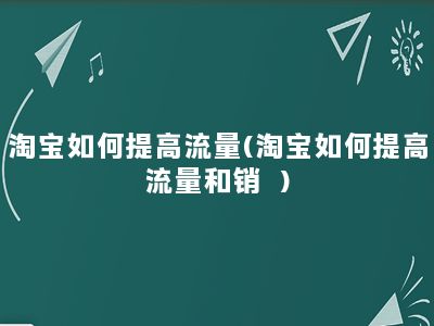 淘宝如何提高流量(淘宝如何提高流量和销釿)