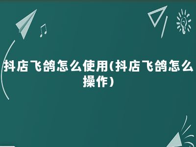 抖店飞鸽怎么使用(抖店飞鸽怎么操作)