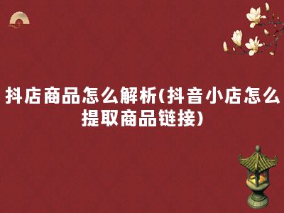 抖店商品怎么解析(抖音小店怎么提取商品链接)