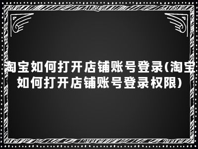 淘宝如何打开店铺账号登录(淘宝如何打开店铺账号登录权限)