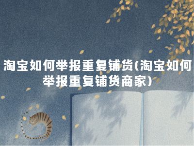 淘宝如何举报重复铺货(淘宝如何举报重复铺货商家)