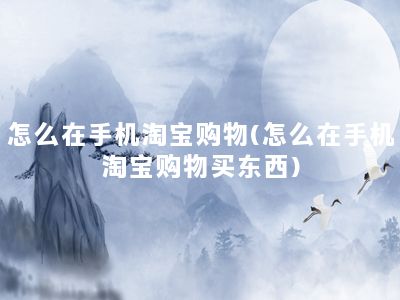 怎么在手机淘宝购物(怎么在手机淘宝购物买东西)