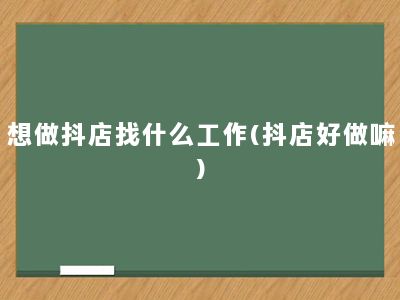 想做抖店找什么工作(抖店好做嘛)