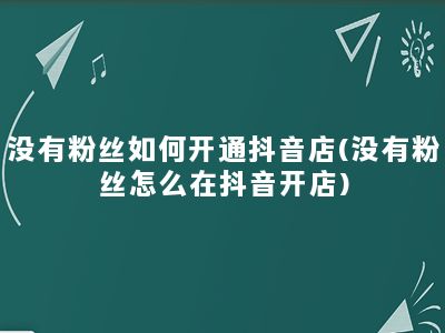 没有粉丝如何开通抖音店(没有粉丝怎么在抖音开店)