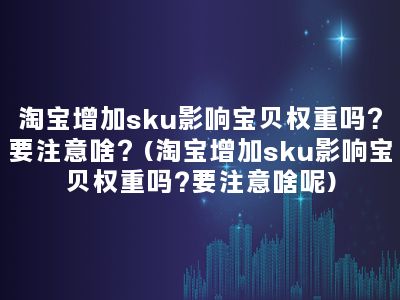 淘宝增加sku影响宝贝权重吗？要注意啥？(淘宝增加sku影响宝贝权重吗?要注意啥呢)