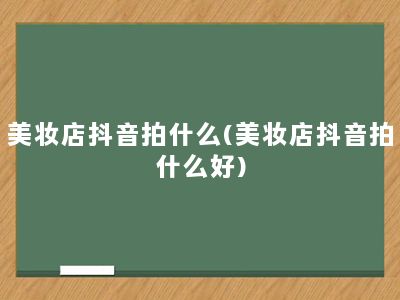 美妆店抖音拍什么(美妆店抖音拍什么好)