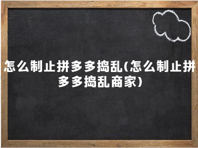 怎么制止拼多多捣乱(怎么制止拼多多捣乱商家)